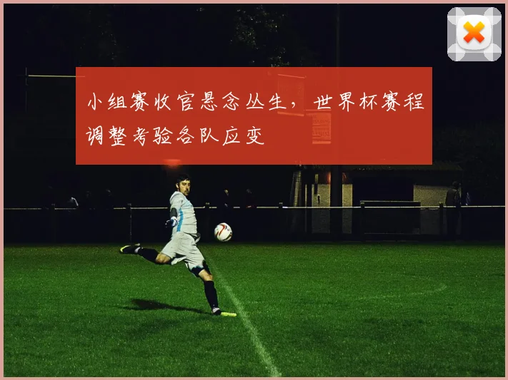 小组赛收官悬念丛生，世界杯赛程调整考验各队应变