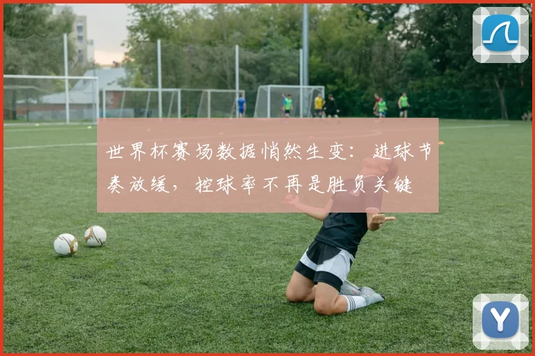 世界杯赛场数据悄然生变：进球节奏放缓，控球率不再是胜负关键