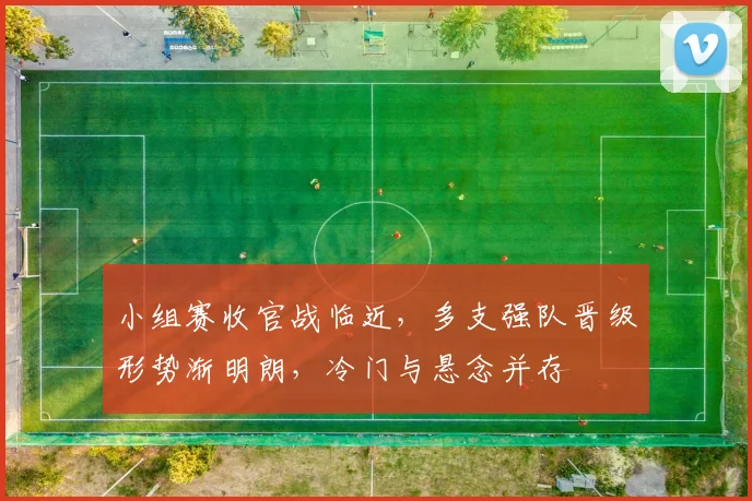 小组赛收官战临近，多支强队晋级形势渐明朗，冷门与悬念并存