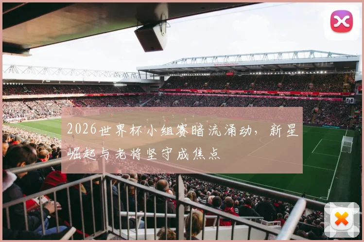2026世界杯小组赛暗流涌动，新星崛起与老将坚守成焦点