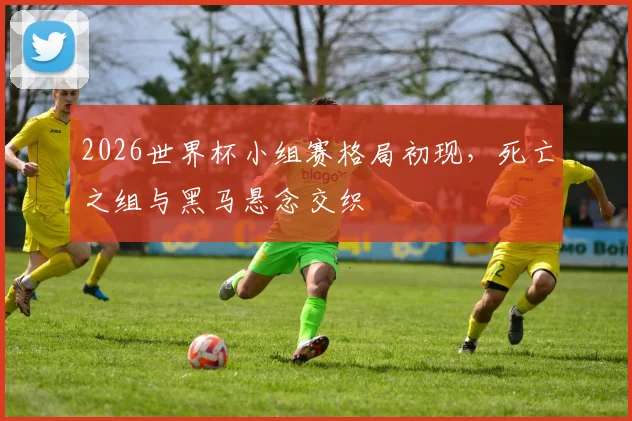 2026世界杯小组赛格局初现，死亡之组与黑马悬念交织