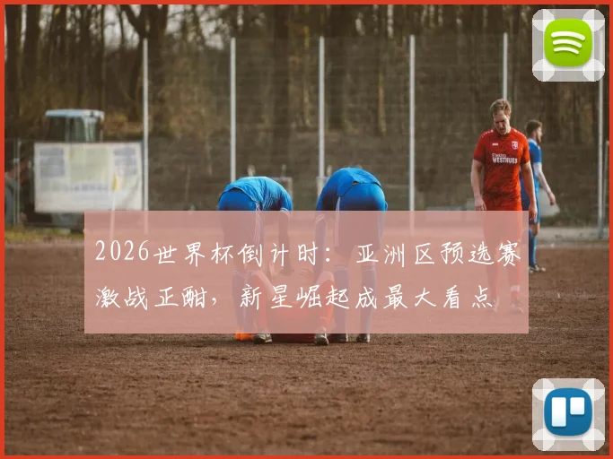 2026世界杯倒计时：亚洲区预选赛激战正酣，新星崛起成最大看点