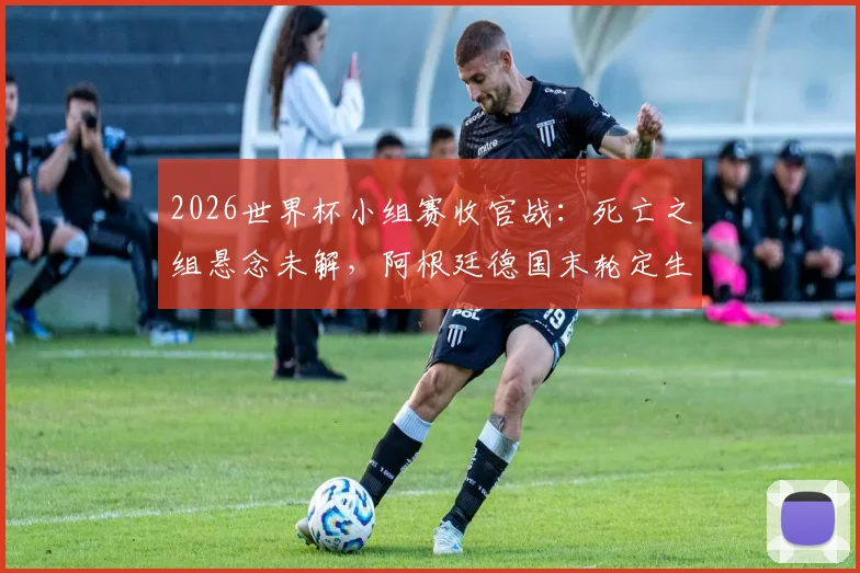 2026世界杯小组赛收官战：死亡之组悬念未解，阿根廷德国末轮定生死
